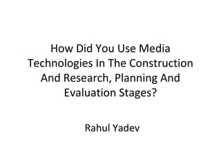 How Did You Use Media
Technologies In The Construction
  And Research, Planning And
      Evaluation Stages?

           Rahul Yadev
 