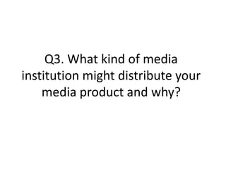 Q3. What kind of media
institution might distribute your
    media product and why?
 