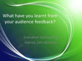 What have you learnt from
your audience feedback?
Evaluation Question [3]
Gabriel, Sahra&Hodan
 