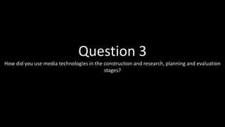 Question 3
How did you use media technologies in the construction and research, planning and evaluation
stages?
 