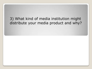 3) What kind of media institution might
distribute your media product and why?
 