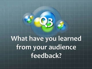 Q3
What have you learned
from your audience
feedback?

 