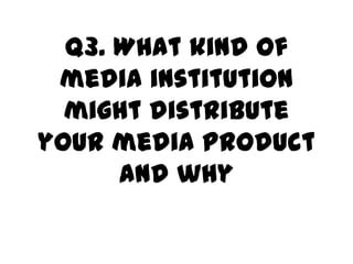 Q3. What kind of
media institution
might distribute
your media product
and why

 