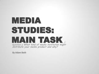 MEDIA
STUDIES:
MAIN TASK.

Question 3: What kind of media institution might

distribute your media product and why?
By Adam Bath

 