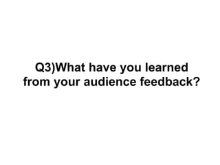 Q3)What have you learned
from your audience feedback?
 