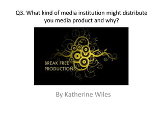 Q3. What kind of media institution might distribute
you media product and why?
By Katherine Wiles
 