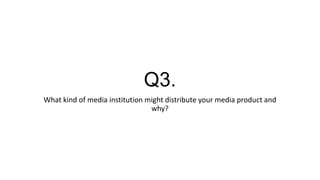Q3.
What kind of media institution might distribute your media product and
why?
 