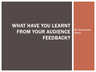 By Samantha
Hunn
WHAT HAVE YOU LEARNT
FROM YOUR AUDIENCE
FEEDBACK?
 