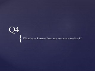{
Q4
What have I learnt from my audience feedback?
 