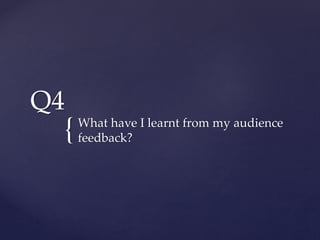 {
Q4
What have I learnt from my audience
feedback?
 