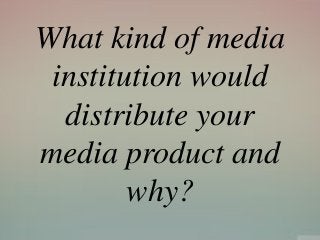 What kind of media
institution would
distribute your
media product and
why?
 