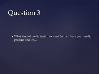 Question 3Question 3
 What kind of media institutions might distribute your mediaWhat kind of media institutions might distribute your media
product and why?product and why?
 