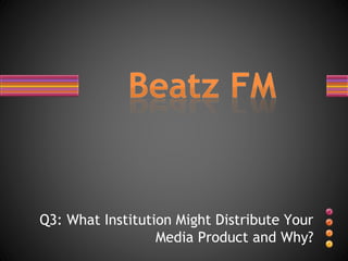 Q3: What Institution Might Distribute Your
Media Product and Why?
 