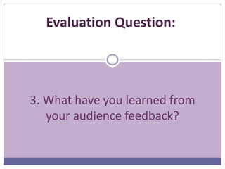 3. What have you learned from
your audience feedback?
Evaluation Question:
 