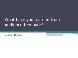 What have you learned from
Audience feedback?
Jordan Ronan
 