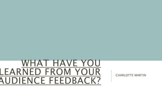 WHAT HAVE YOU
LEARNED FROM YOUR
AUDIENCE FEEDBACK?
CHARLOTTE MARTIN
 
