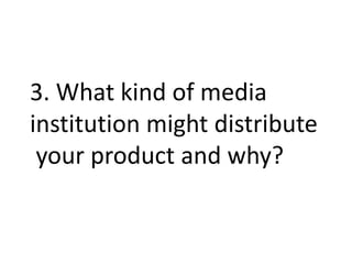 3. What kind of media
institution might distribute
your product and why?
 