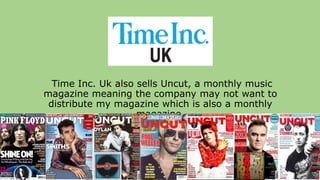 Time Inc. Uk also sells Uncut, a monthly music
magazine meaning the company may not want to
distribute my magazine which is also a monthly
magazine.
 