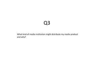 Q3
What kind of media institution might distribute my media product
and why?
 