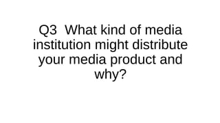 Q3 What kind of media
institution might distribute
your media product and
why?
 