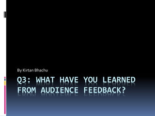 Q3: WHAT HAVE YOU LEARNED
FROM AUDIENCE FEEDBACK?
By Kirtan Bhachu
 
