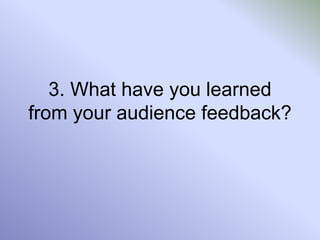 3. What have you learned
from your audience feedback?
 