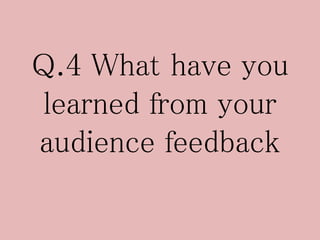 Q.4 What have you
learned from your
audience feedback
 