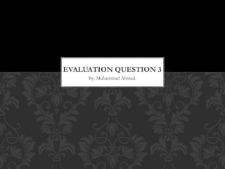 By: Muhammad Ahmad.
EVALUATION QUESTION 3
 