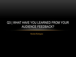 Nicolas Rodriguez
Q3 | WHAT HAVE YOU LEARNED FROM YOUR
AUDIENCE FEEDBACK?
 