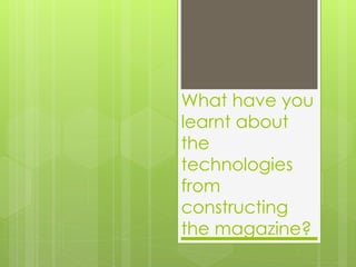 What have you
learnt about
the
technologies
from
constructing
the magazine?
 