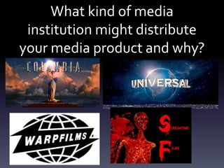 What kind of media
institution might distribute
your media product and why?
 