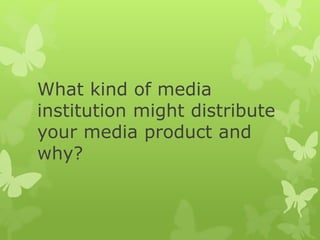 What kind of media
institution might distribute
your media product and
why?
 