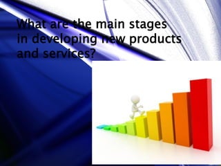 What are the main stages
in developing new products
and services?
 