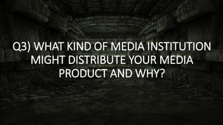 Q3) WHAT KIND OF MEDIA INSTITUTION
MIGHT DISTRIBUTE YOUR MEDIA
PRODUCT AND WHY?
 