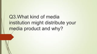 Q3.What kind of media
institution might distribute your
media product and why?
 