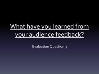 What have you learned from
your audience feedback?
Evaluation Question 3
 