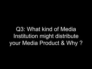 Q3: What kind of Media
Institution might distribute
your Media Product & Why ?
 