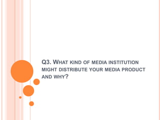 Q3. WHAT KIND OF MEDIA INSTITUTION
MIGHT DISTRIBUTE YOUR MEDIA PRODUCT
AND WHY?
 