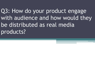 Q3: How do your product engage
with audience and how would they
be distributed as real media
products?
 