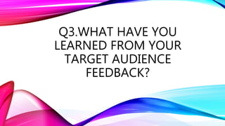 Q3.WHAT HAVE YOU
LEARNED FROM YOUR
TARGET AUDIENCE
FEEDBACK?
 