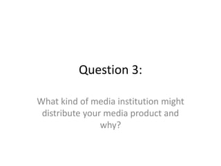 Question 3:
What kind of media institution might
distribute your media product and
why?
 