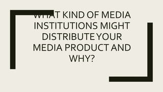 WHAT KIND OF MEDIA
INSTITUTIONS MIGHT
DISTRIBUTEYOUR
MEDIA PRODUCT AND
WHY?
 