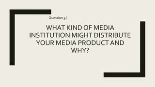 WHAT KIND OF MEDIA
INSTITUTION MIGHT DISTRIBUTE
YOUR MEDIA PRODUCTAND
WHY?
Question 3.)
 