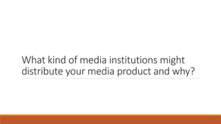 What kind of media institutions might
distribute your media product and why?
 