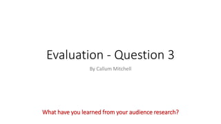 Evaluation - Question 3
By Callum Mitchell
What have you learned from your audience research?
 