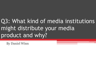 Q3: What kind of media institutions
might distribute your media
product and why?
By Daniel Winn
 