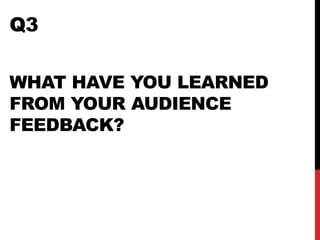 Q3
WHAT HAVE YOU LEARNED
FROM YOUR AUDIENCE
FEEDBACK?
 