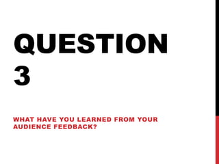 QUESTION
3
WHAT HAVE YOU LEARNED FROM YOUR
AUDIENCE FEEDBACK?
 