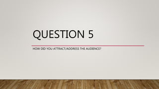 QUESTION 5
HOW DID YOU ATTRACT/ADDRESS THE AUDIENCE?
 