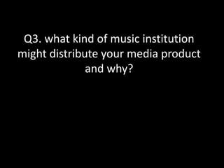Q3. what kind of music institution
might distribute your media product
and why?
 